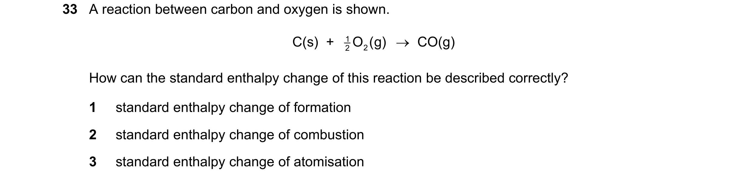 Question 149: A reaction between carbon and oxygen is shown. C(s)  +  1 O (g)  →  CO(g) 2 2 How can the standard enthalpy change of this reaction be desc…