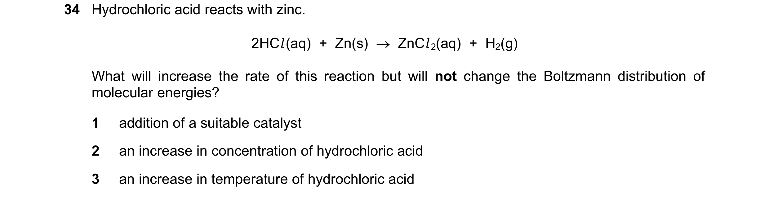 Question 46: Hydrochloric acid reacts with zinc. 2HCl (aq) + Zn(s) → ZnCl 2(aq) + H2(g) What will increase the rate of this reaction but will not …