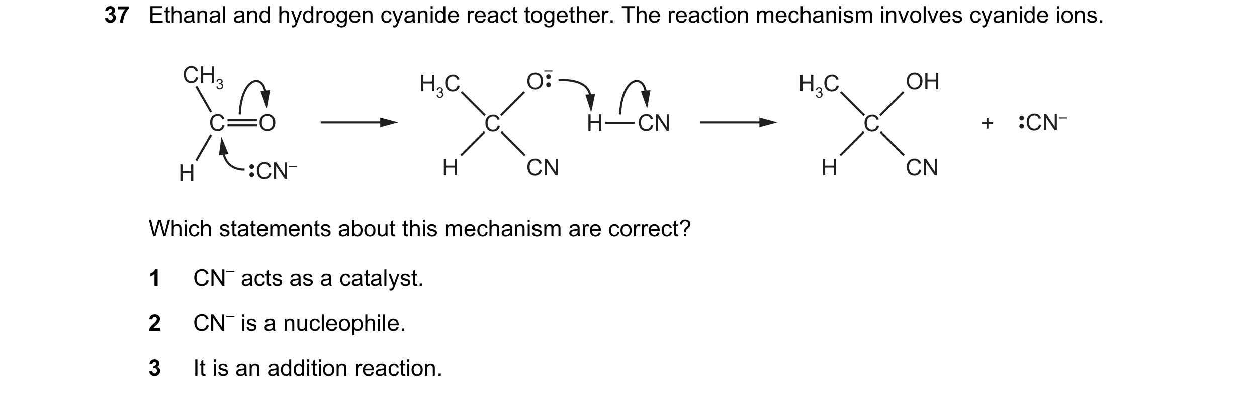 Question 76: Ethanal and hydrogen cyanide react together. The reaction mechanism involves cyanide ions. CH3 H3C O – H3C OH C O C H CN C + CN– H CN– H CN…