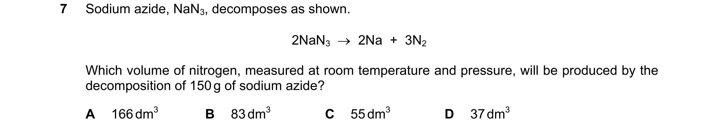 Question 183: Sodium azide, NaN3, decomposes as shown. 2NaN3  →  2Na  +  3N2 Which volume of nitrogen, measured at room temperature and pressure, will be…