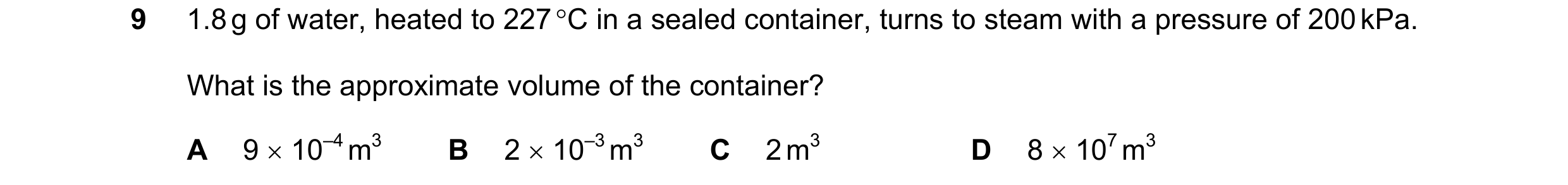 Question 85: 1.8 g of water, heated to 227 °C in a sealed container, turns to steam with a pressure of 200 kPa. What is the approximate volume of the co…