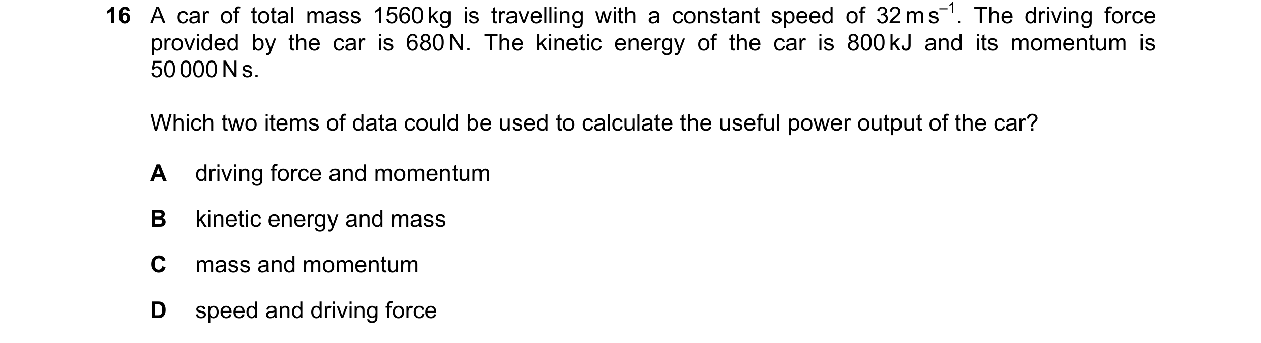 Question 140: A car of total mass 1560 kg is travelling with a constant speed of 32 m s–1. The driving force provided by the car is 680 N. The kinetic en…