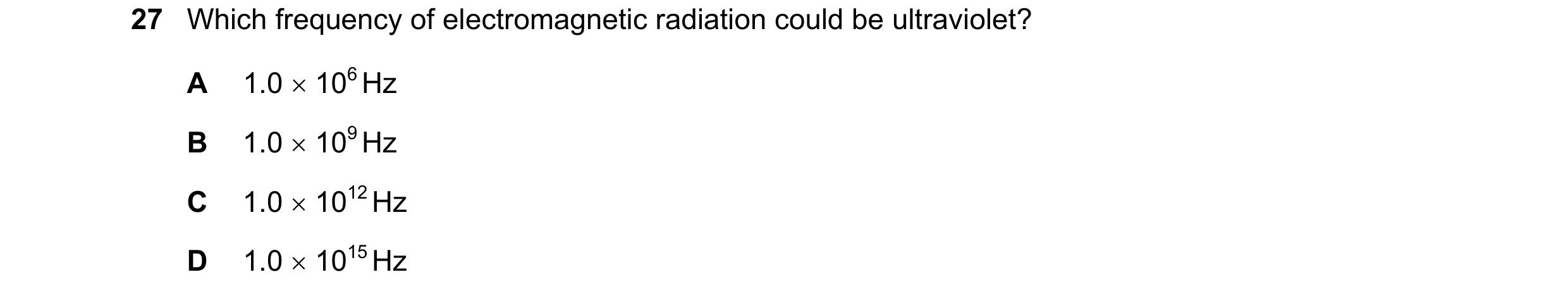 Question 46: Which frequency of electromagnetic radiation could be ultraviolet? A 1.0 × 106 Hz B 1.0 × 109 Hz C 1.0 × 1012 Hz D 1.0 × 1015 Hz