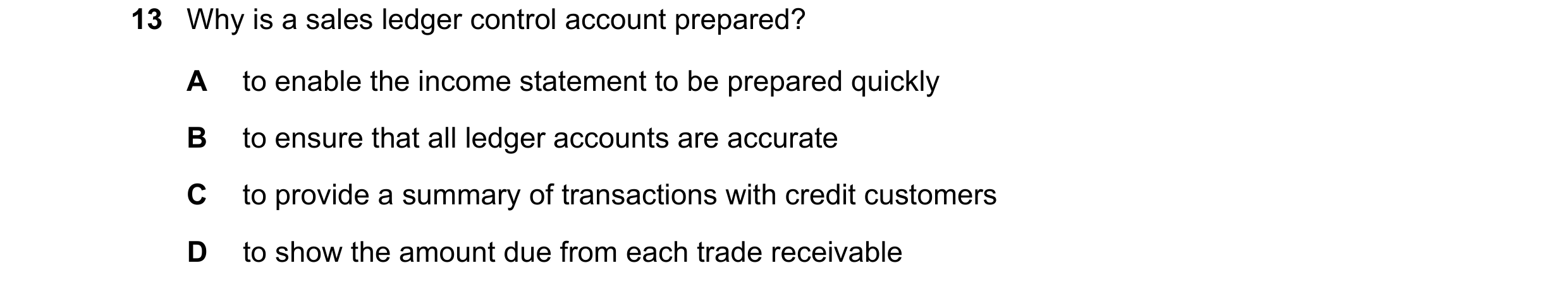 Question 43: Why is a sales ledger control account prepared? A to enable the income statement to be prepared quickly B to ensure that all ledger account…
