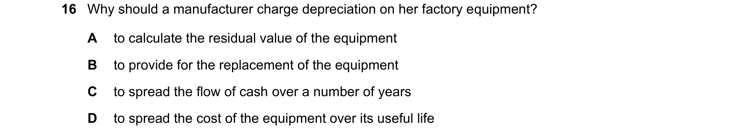 Question 47: Why should a manufacturer charge depreciation on her factory equipment? A to calculate the residual value of the equipment B to provide for…