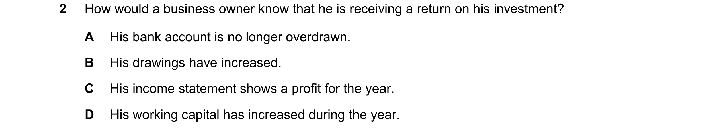 Question 26: How would a business owner know that he is receiving a return on his investment? A His bank account is no longer overdrawn. B His drawings …