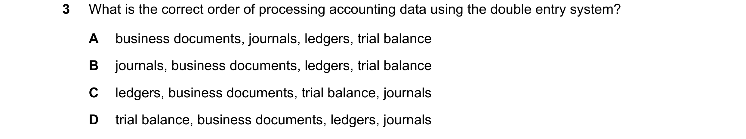 Question 42: What is the correct order of processing accounting data using the double entry system? A business documents, journals, ledgers, trial balan…