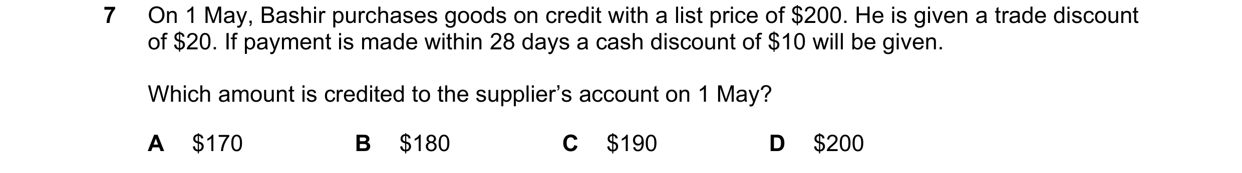 Question 71: On 1 May, Bashir purchases goods on credit with a list price of $200. He is given a trade discount of $20. If payment is made within 28 day…