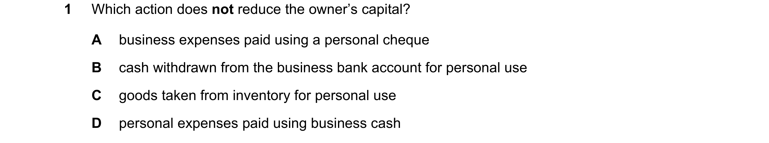 Question 38: Which action does not reduce the owner’s capital? A business expenses paid using a personal cheque B cash withdrawn from the business bank …