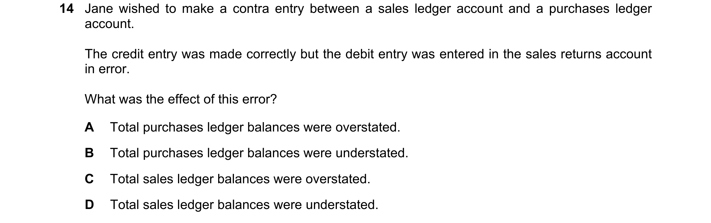 Question 57: Jane wished to make a contra entry between a sales ledger account and a purchases ledger account. The credit entry was made correctly but t…