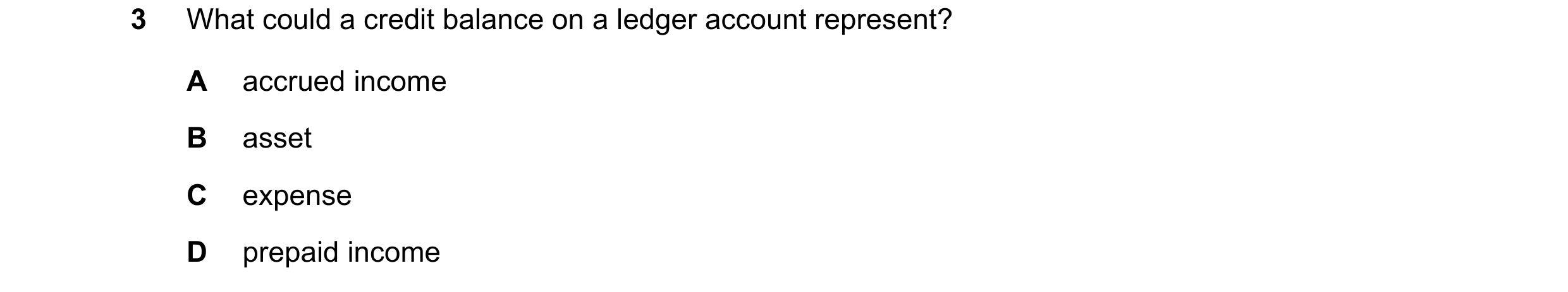 Question 84: What could a credit balance on a ledger account represent? A accrued income B asset C expense D prepaid income
