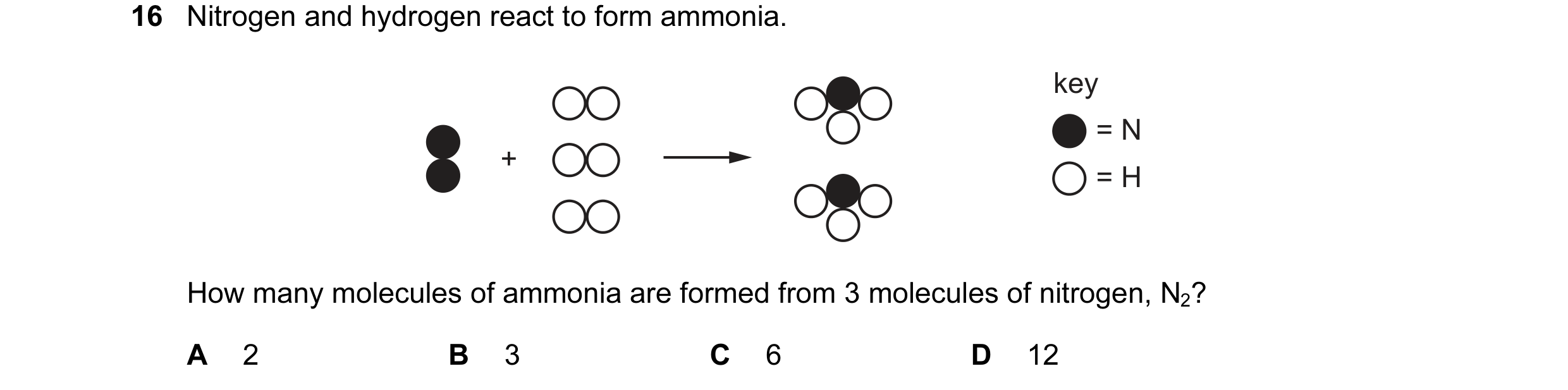 Question 10: Nitrogen and hydrogen react to form ammonia. key = N + = H How many molecules of ammonia are formed from 3 molecules of nitrogen, N2? A 2 B…