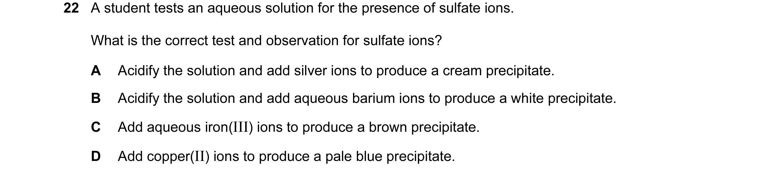 Question 55: A student tests an aqueous solution for the presence of sulfate ions. What is the correct test and observation for sulfate ions? A Acidify …