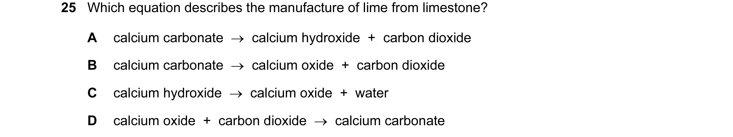 Question 14: Which equation describes the manufacture of lime from limestone? A calcium carbonate  →  calcium hydroxide  +  carbon dioxide B calcium car…