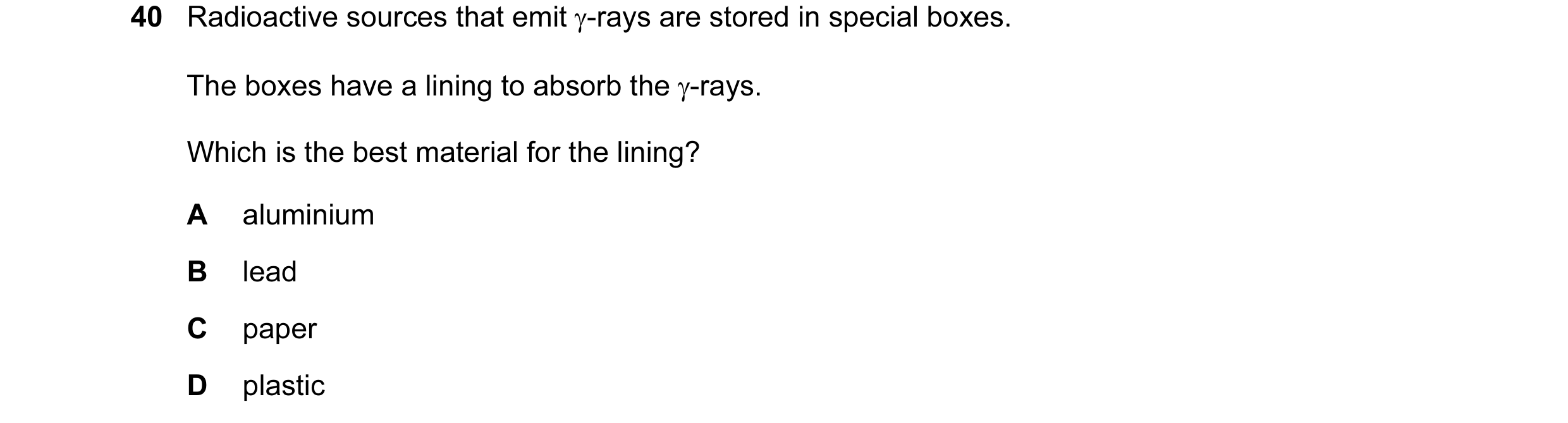 Question 31: Radioactive sources that emit γ-rays are stored in special boxes. The boxes have a lining to absorb the γ-rays. Which is the best material …