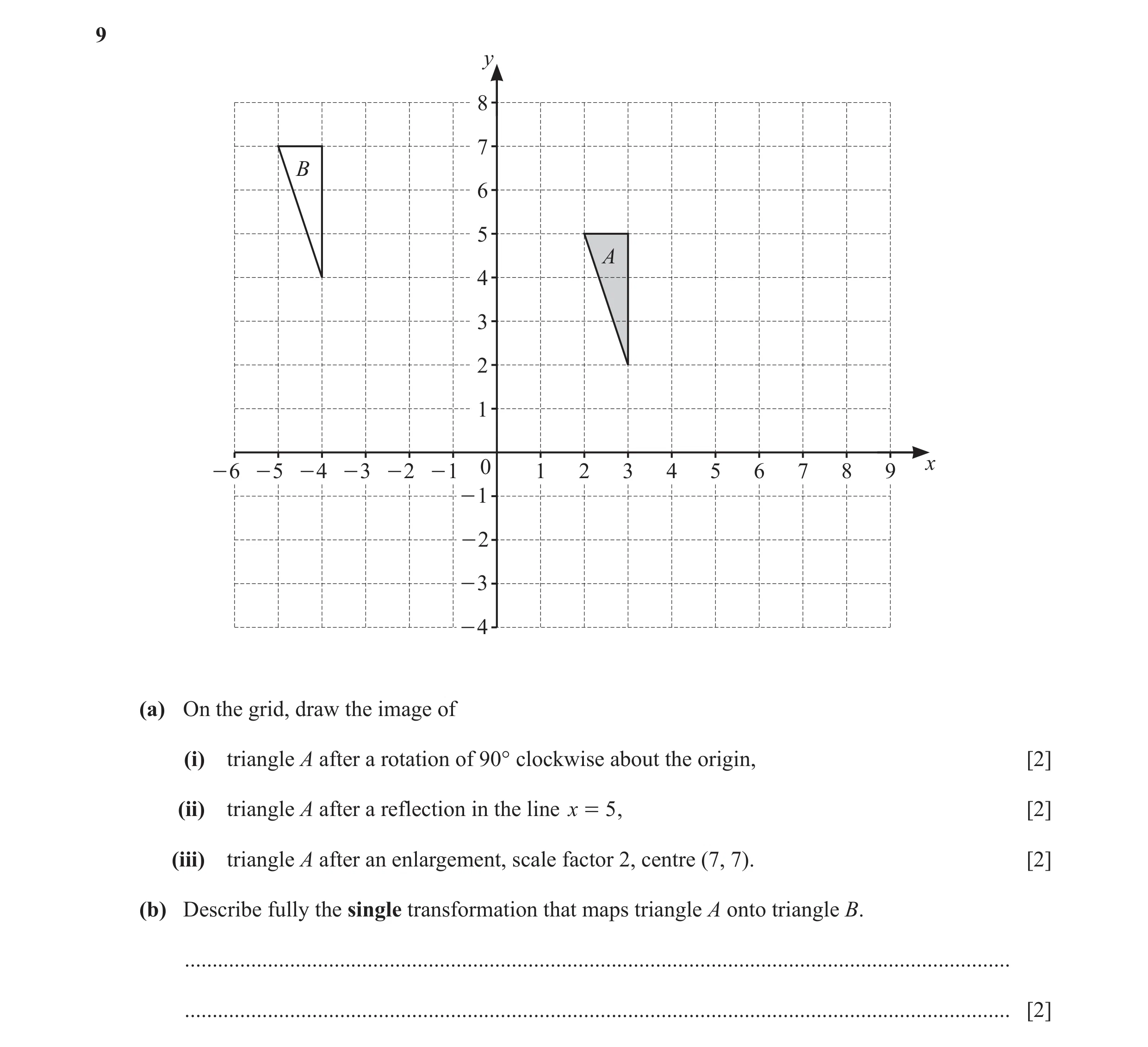 Question 6: y 8 7 B 6 5 A 4 3 2 1 - 6 - 5 - 4 - 3 - 2 - 1 0 1 2 3 4 5 6 7 8 9 x - 1 - 2 - 3 - 4 (a) On the grid, draw the image of (i) triangle A after…