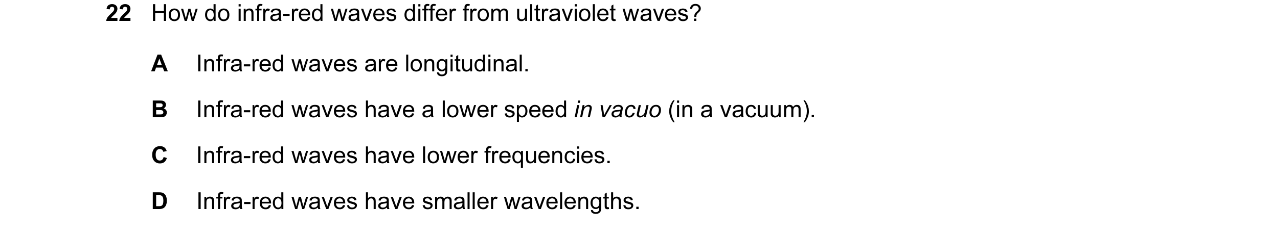 Question 28: How do infra-red waves differ from ultraviolet waves? A Infra-red waves are longitudinal. B Infra-red waves have a lower speed in vacuo (in…