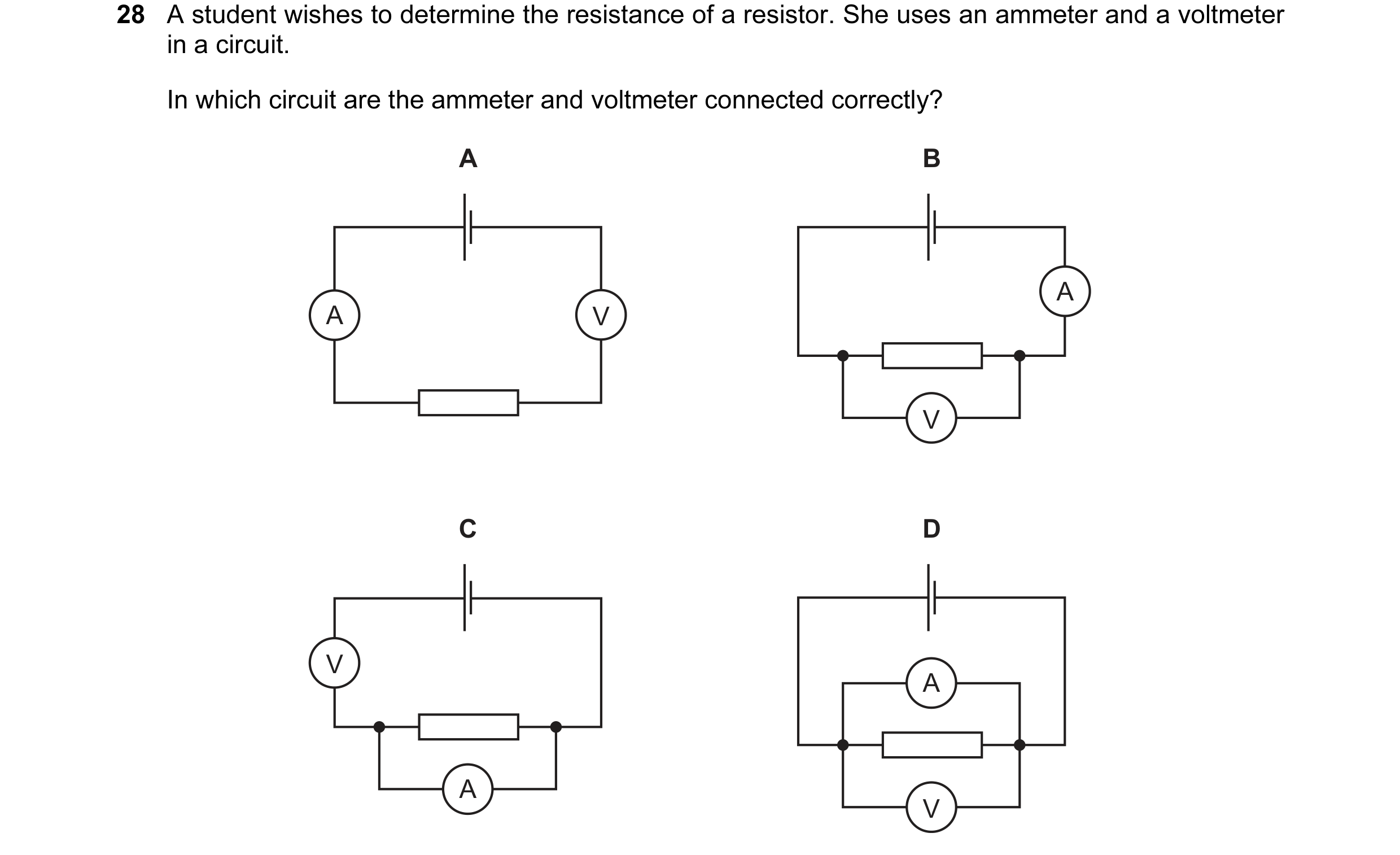 Question 152: A student wishes to determine the resistance of a resistor. She uses an ammeter and a voltmeter in a circuit. In which circuit are the amme…