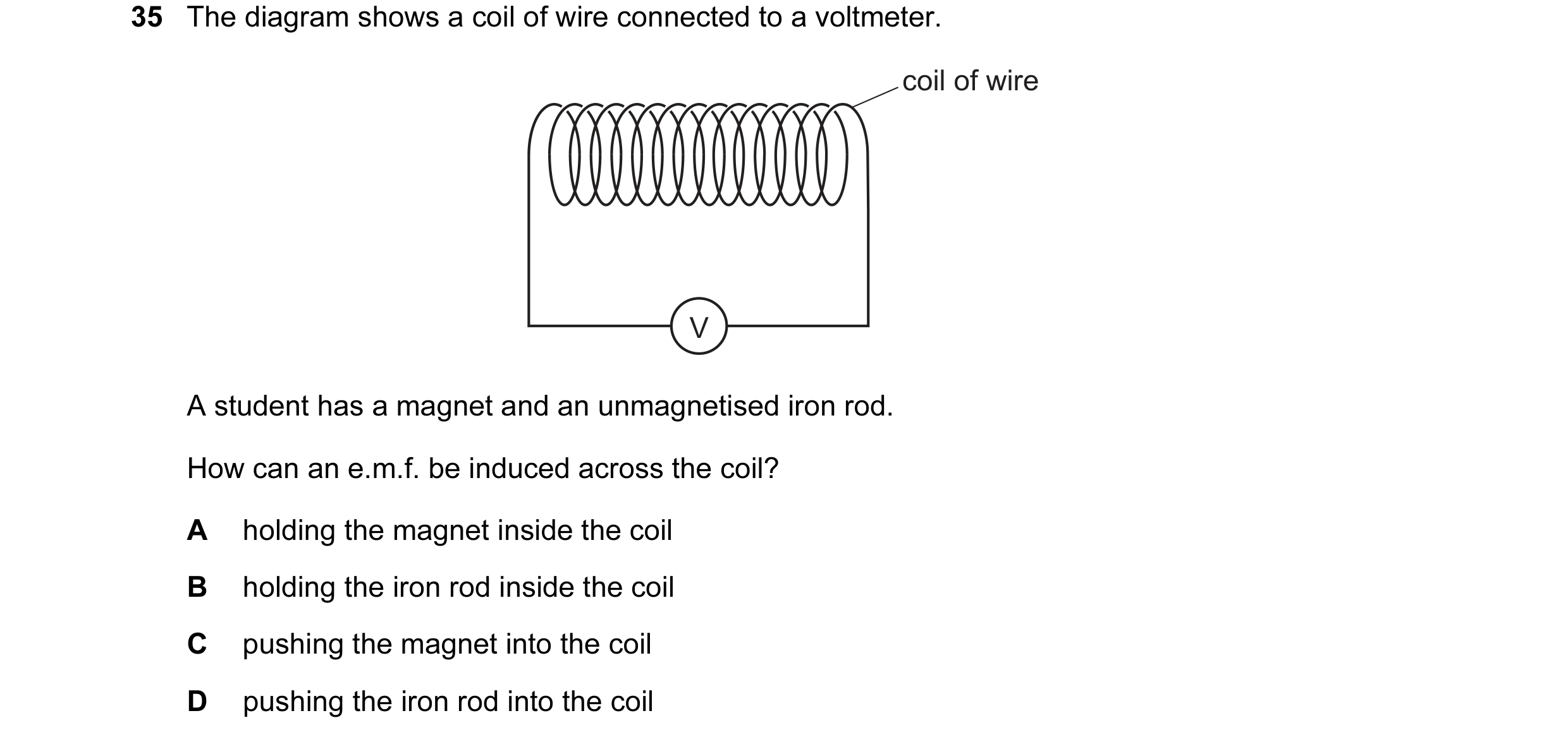Question 108: The diagram shows a coil of wire connected to a voltmeter. coil of wire V A student has a magnet and an unmagnetised iron rod. How can an e…