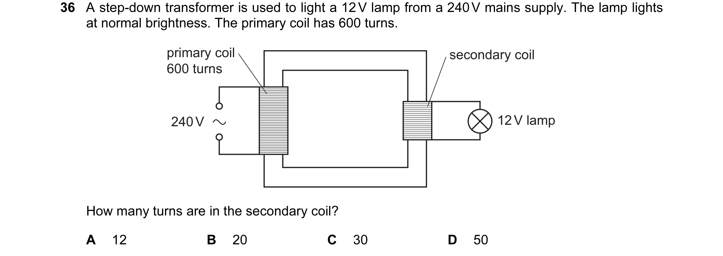 Question 109: A step-down transformer is used to light a 12 V lamp from a 240 V mains supply. The lamp lights at normal brightness. The primary coil has …