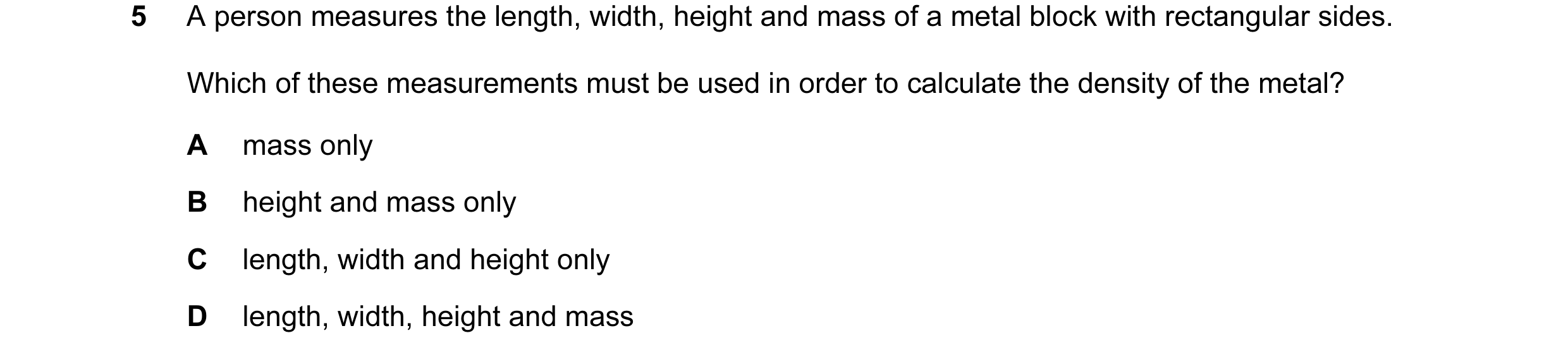 Question 63: A person measures the length, width, height and mass of a metal block with rectangular sides. Which of these measurements must be used in o…