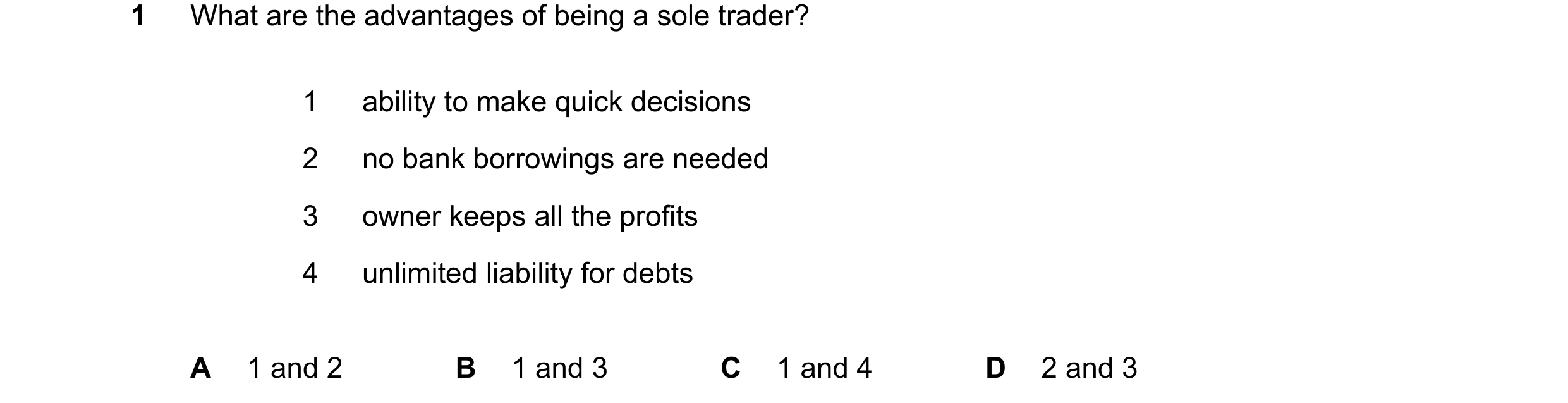 Question 288: What are the advantages of being a sole trader? 1 ability to make quick decisions 2 no bank borrowings are needed 3 owner keeps all the pro…