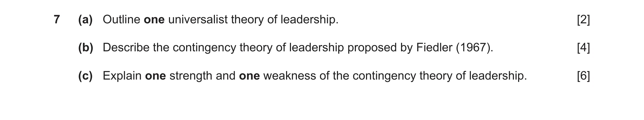 Question 9: (a) Outline one universalist theory of leadership. [2] (b) Describe the contingency theory of leadership proposed by Fiedler (1967). [4] (c…