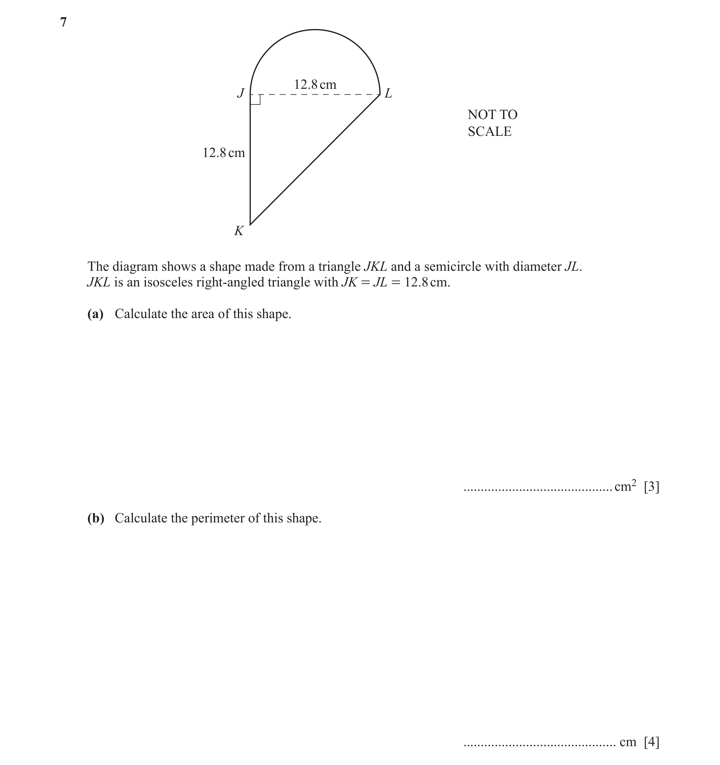 Question 76: 12.8 cm J L NOT TO SCALE 12.8 cm K The diagram shows a shape made from a triangle JKL and a semicircle with diameter JL. JKL is an isoscele…