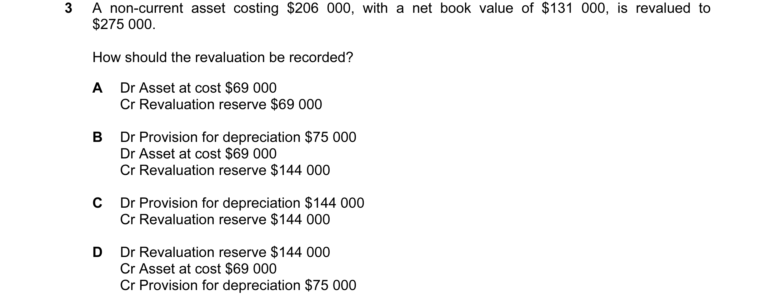 Question 44: A non-current asset costing $206 000, with a net book value of $131 000, is revalued to $275 000. How should the revaluation be recorded? A…