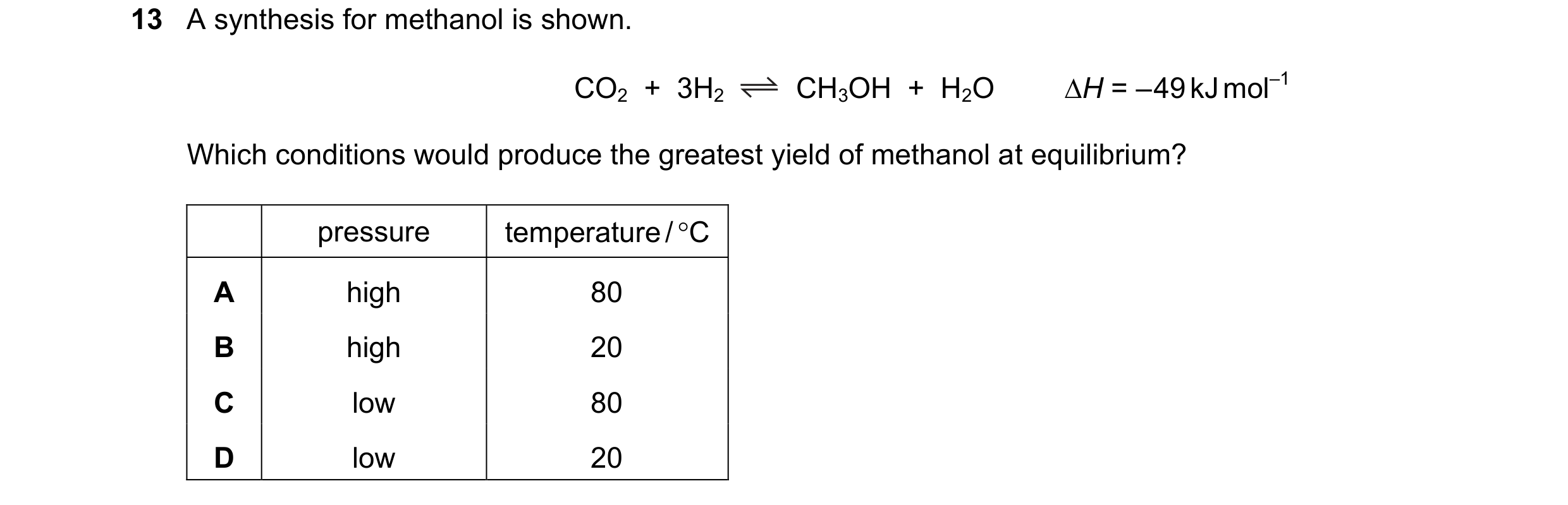 Question 121: A synthesis for methanol is shown. CO2  +  3H2 CH3OH  +  H2O H = – 49 kJ mol–1 Which conditions would produce the greatest yield of methan…