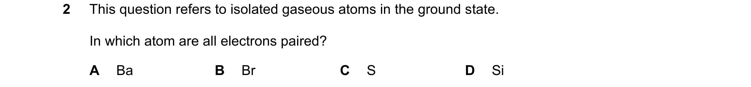 Question 63: This question refers to isolated gaseous atoms in the ground state. In which atom are all electrons paired? A Ba B Br C S D Si