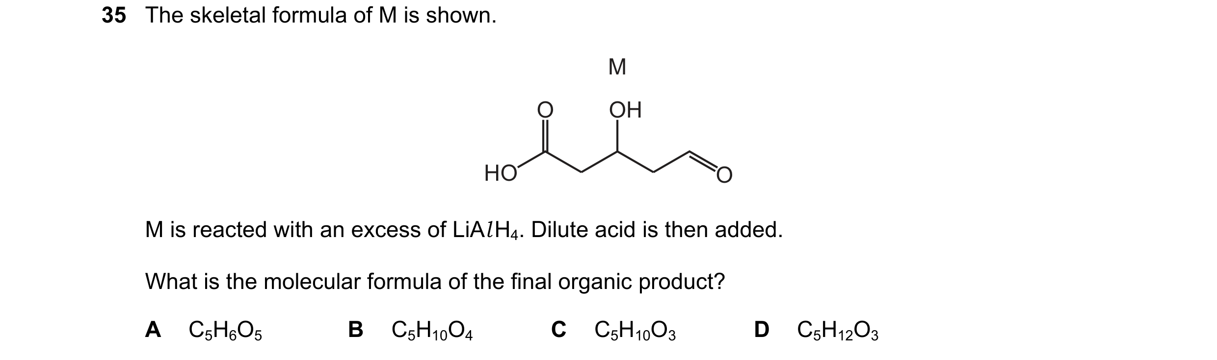 Question 306: The skeletal formula of M is shown. M O OH HO O M is reacted with an excess of LiAl H4. Dilute acid is then added. What is the molecular fo…