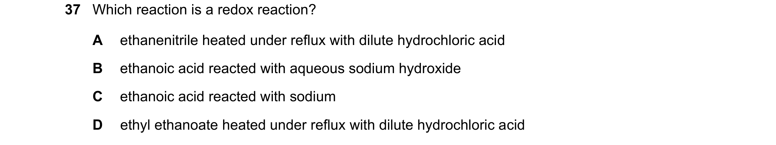 Question 118: Which reaction is a redox reaction? A ethanenitrile heated under reflux with dilute hydrochloric acid B ethanoic acid reacted with aqueous …