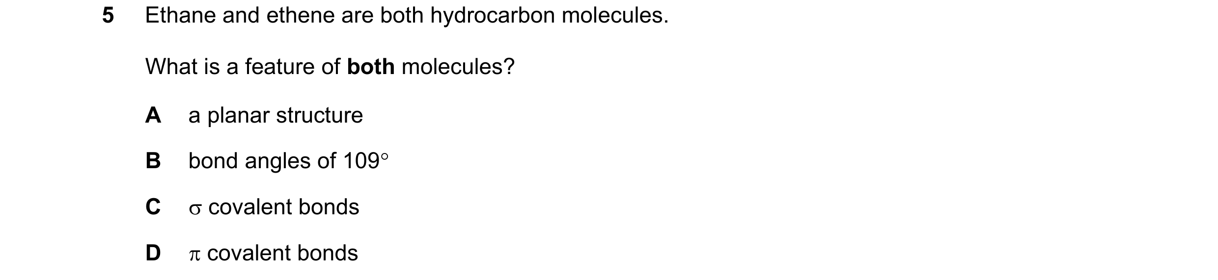 Question 56: Ethane and ethene are both hydrocarbon molecules. What is a feature of both molecules? A a planar structure B bond angles of 109 C  coval…