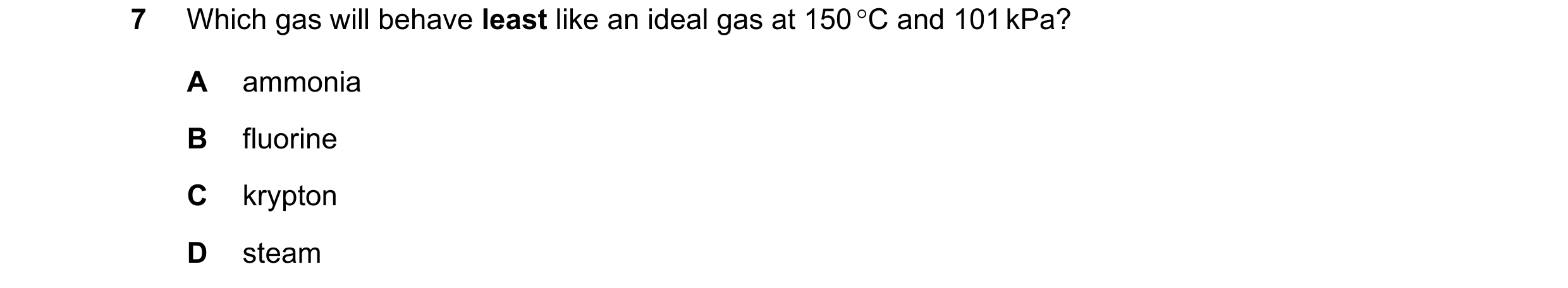 Question 101: Which gas will behave least like an ideal gas at 150 C and 101 kPa? A ammonia B fluorine C krypton D steam