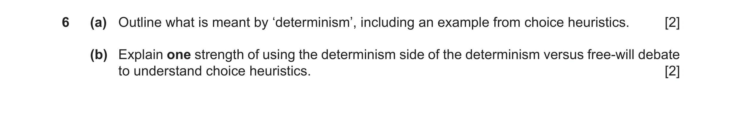Question 56: (a) Outline what is meant by ‘determinism’, including an example from choice heuristics. [2] (b) Explain one strength of using the determin…