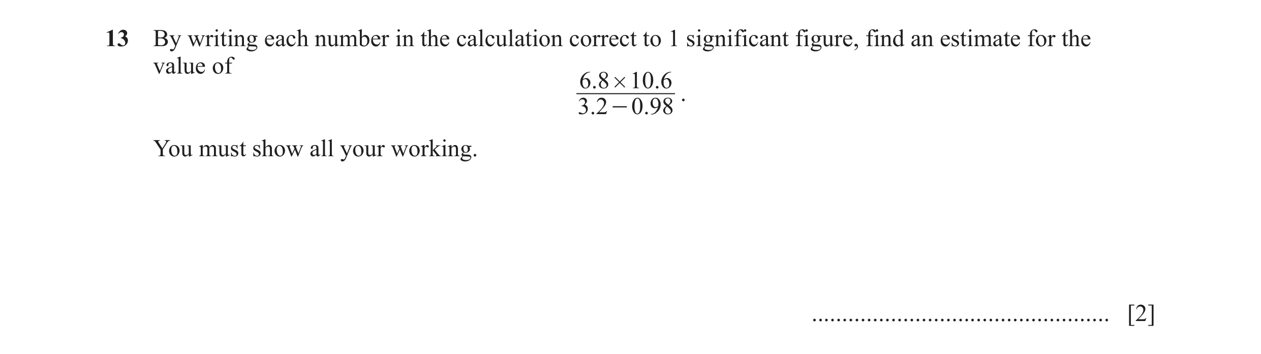 Question 19: By writing each number in the calculation correct to 1 significant figure, find an estimate for the value of 6.8 # 10.6 . 3.2 - 0. 98 You m…