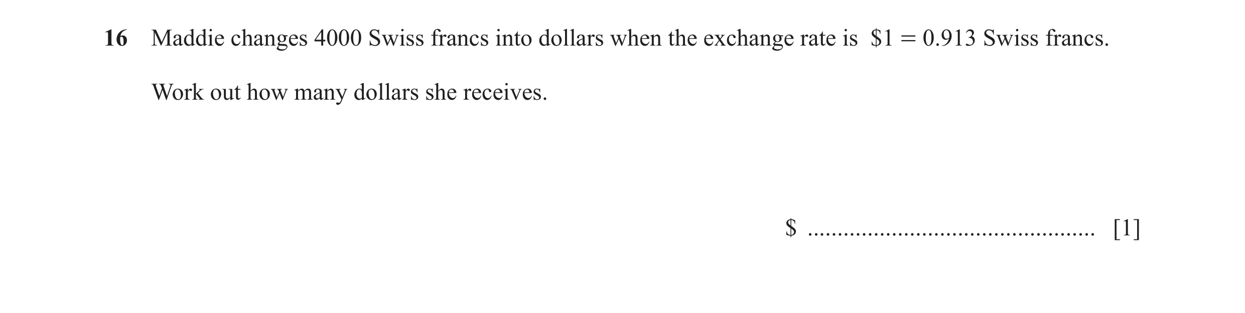 Question 28: Maddie changes 4000 Swiss francs into dollars when the exchange rate is $1 = 0.913 Swiss francs. Work out how many dollars she receives. $ …