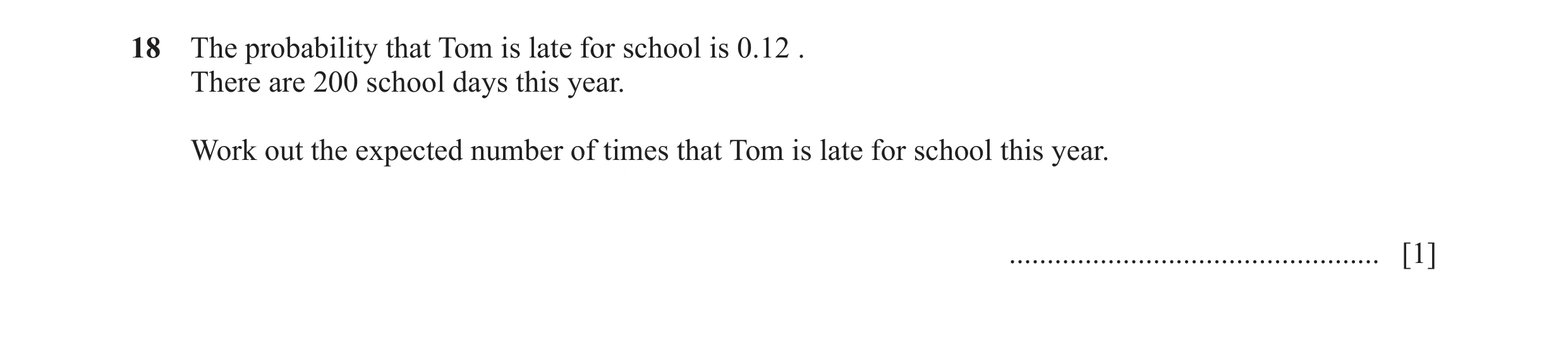 Question 17: The probability that Tom is late for school is 0.12 . There are 200 school days this year. Work out the expected number of times that Tom i…