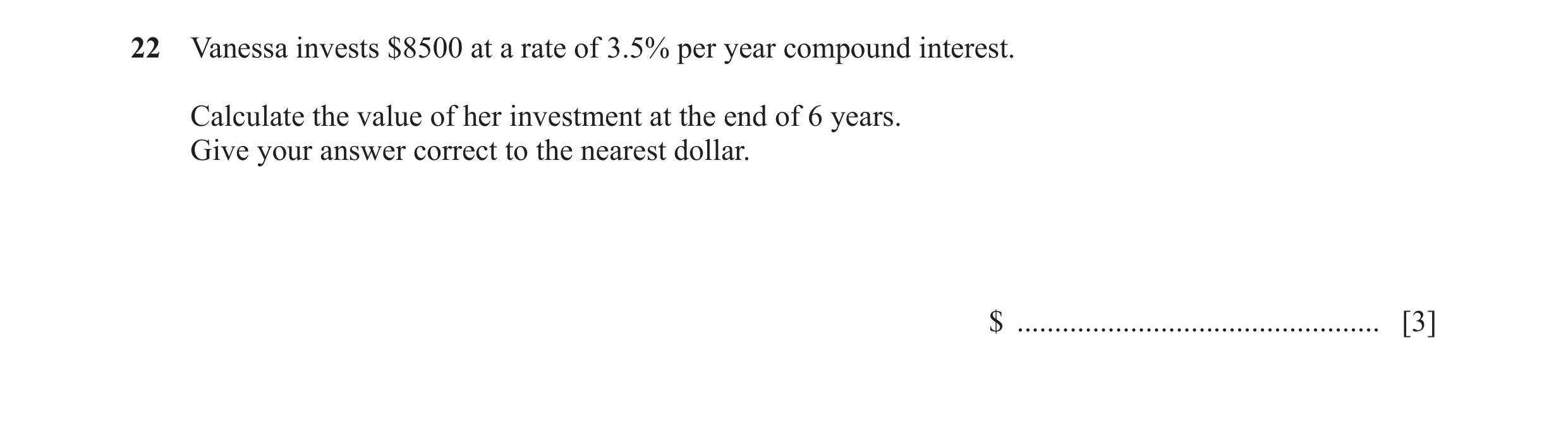 Question 83: Vanessa invests $8500 at a rate of 3.5% per year compound interest. Calculate the value of her investment at the end of 6 years. Give your …