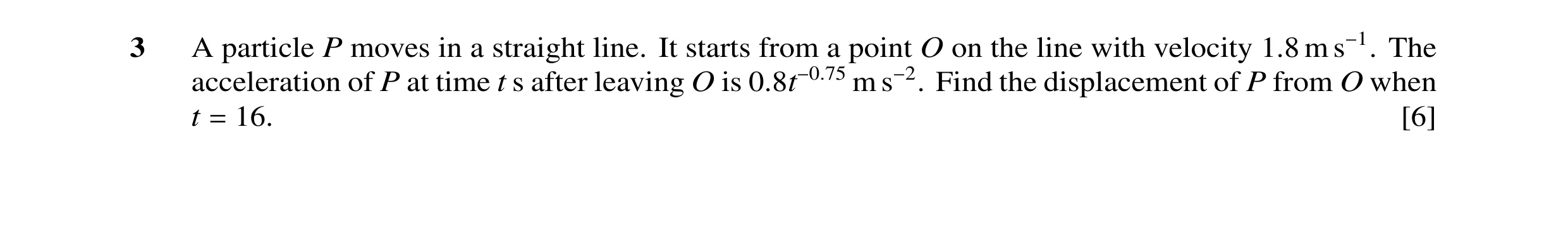 Question 66: A particle P moves in a straight line. It starts from a point O on the line with velocity 1.8 m s−1. The acceleration of P at time t s afte…