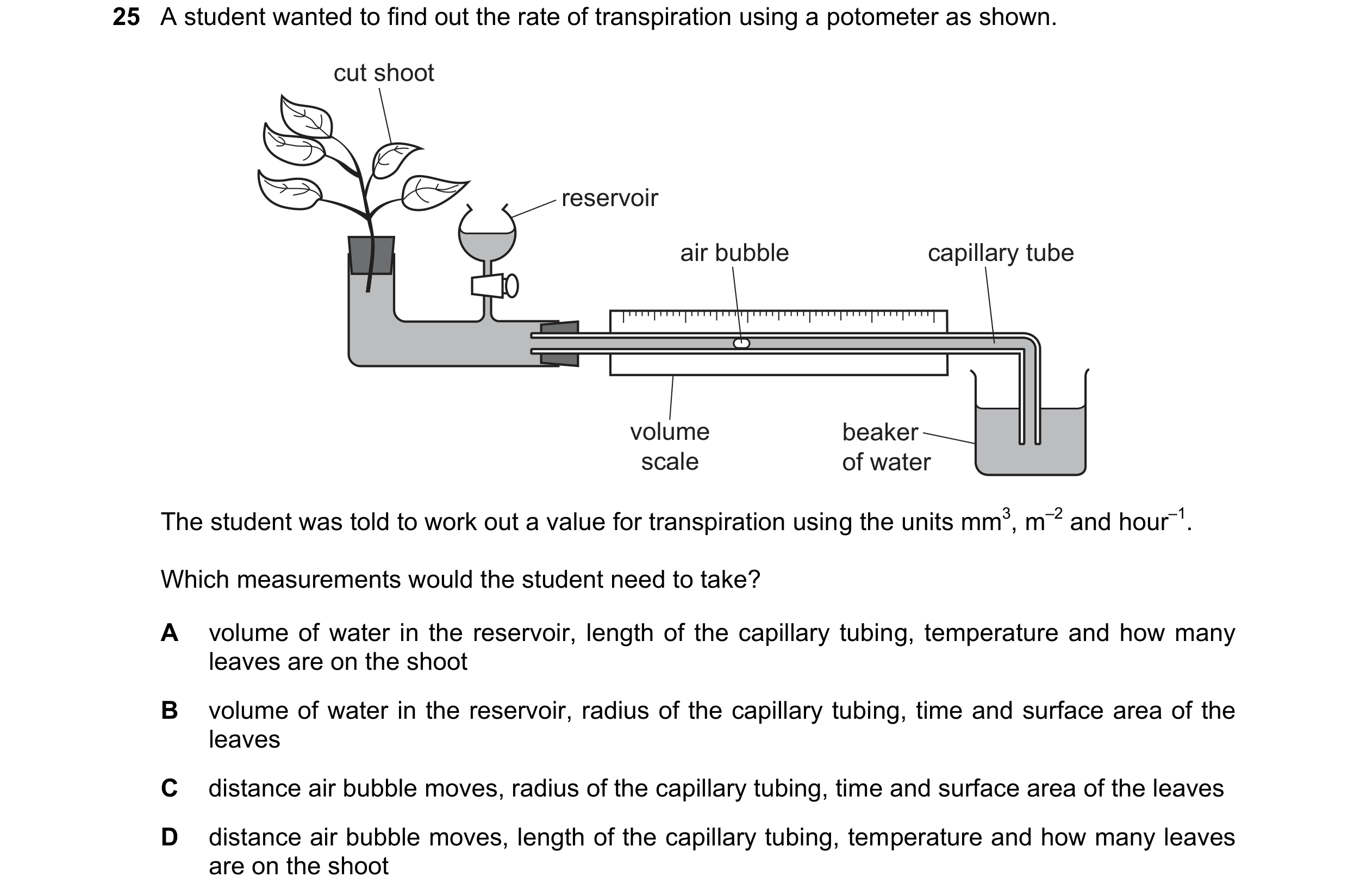Question 242: A student wanted to find out the rate of transpiration using a potometer as shown. cut shoot reservoir air bubble capillary tube volume bea…