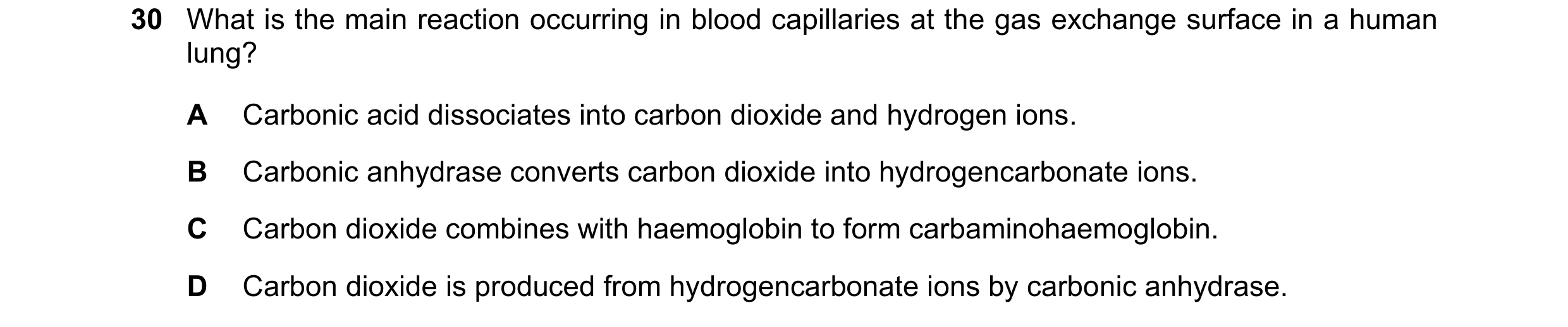 Question 196: What is the main reaction occurring in blood capillaries at the gas exchange surface in a human lung? A Carbonic acid dissociates into carb…