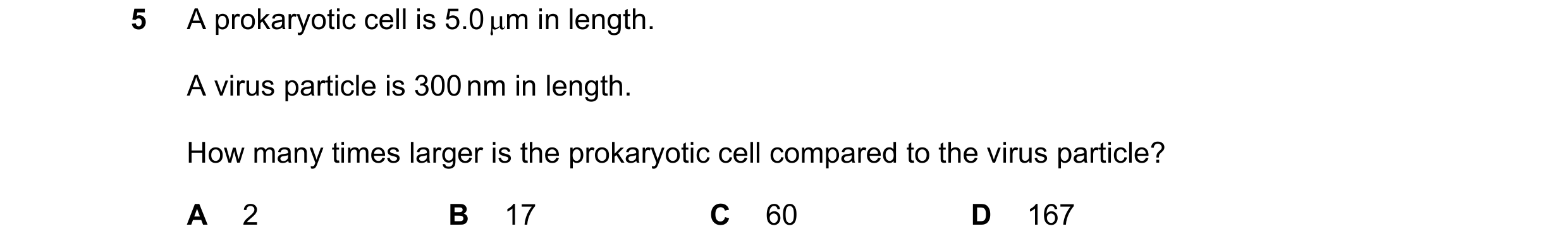 Question 147: A prokaryotic cell is 5.0 m in length. A virus particle is 300 nm in length. How many times larger is the prokaryotic cell compared to the…