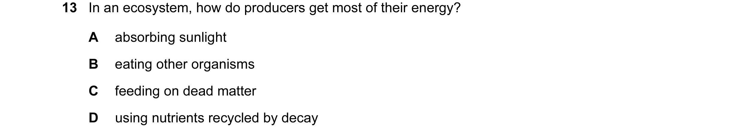 Question 14: In an ecosystem, how do producers get most of their energy? A absorbing sunlight B eating other organisms C feeding on dead matter D using …