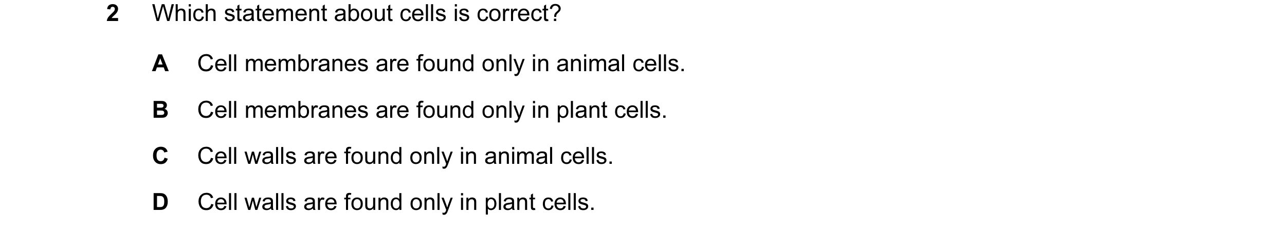 Question 23: Which statement about cells is correct? A Cell membranes are found only in animal cells. B Cell membranes are found only in plant cells. C …