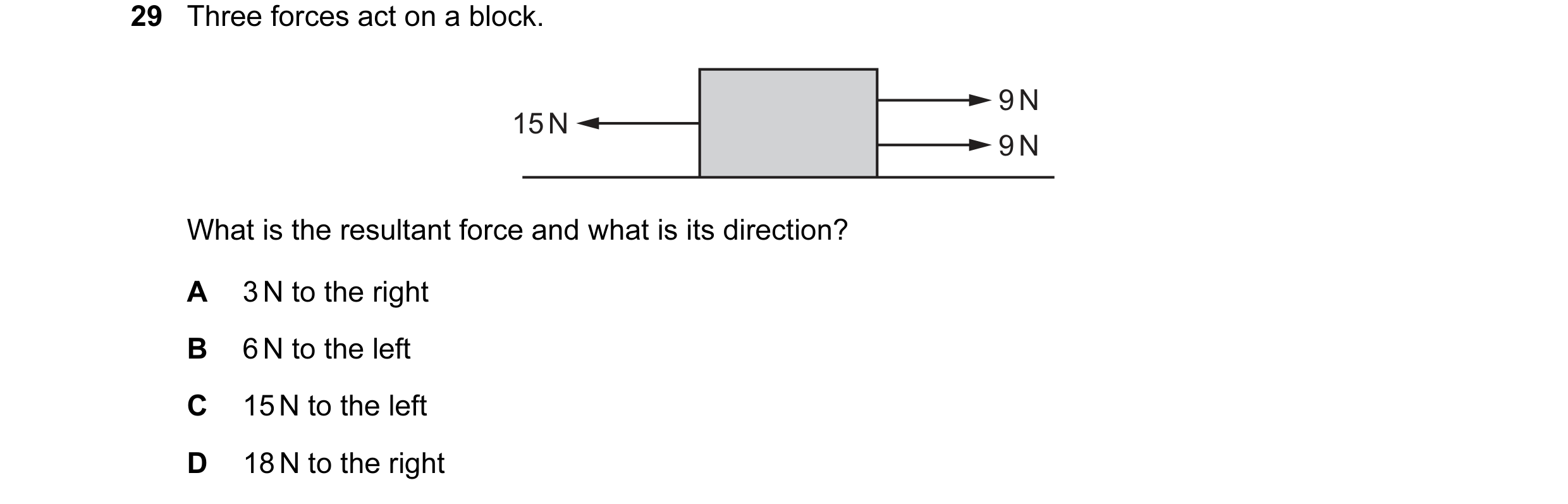 Question 22: Three forces act on a block. 9 N 15 N 9 N What is the resultant force and what is its direction? A 3 N to the right B 6 N to the left C 15 …