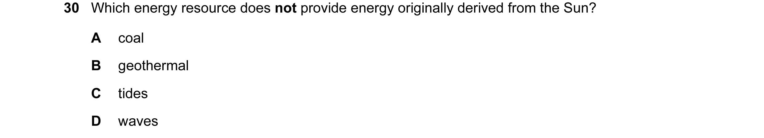 Question 32: Which energy resource does not provide energy originally derived from the Sun? A coal B geothermal C tides D waves