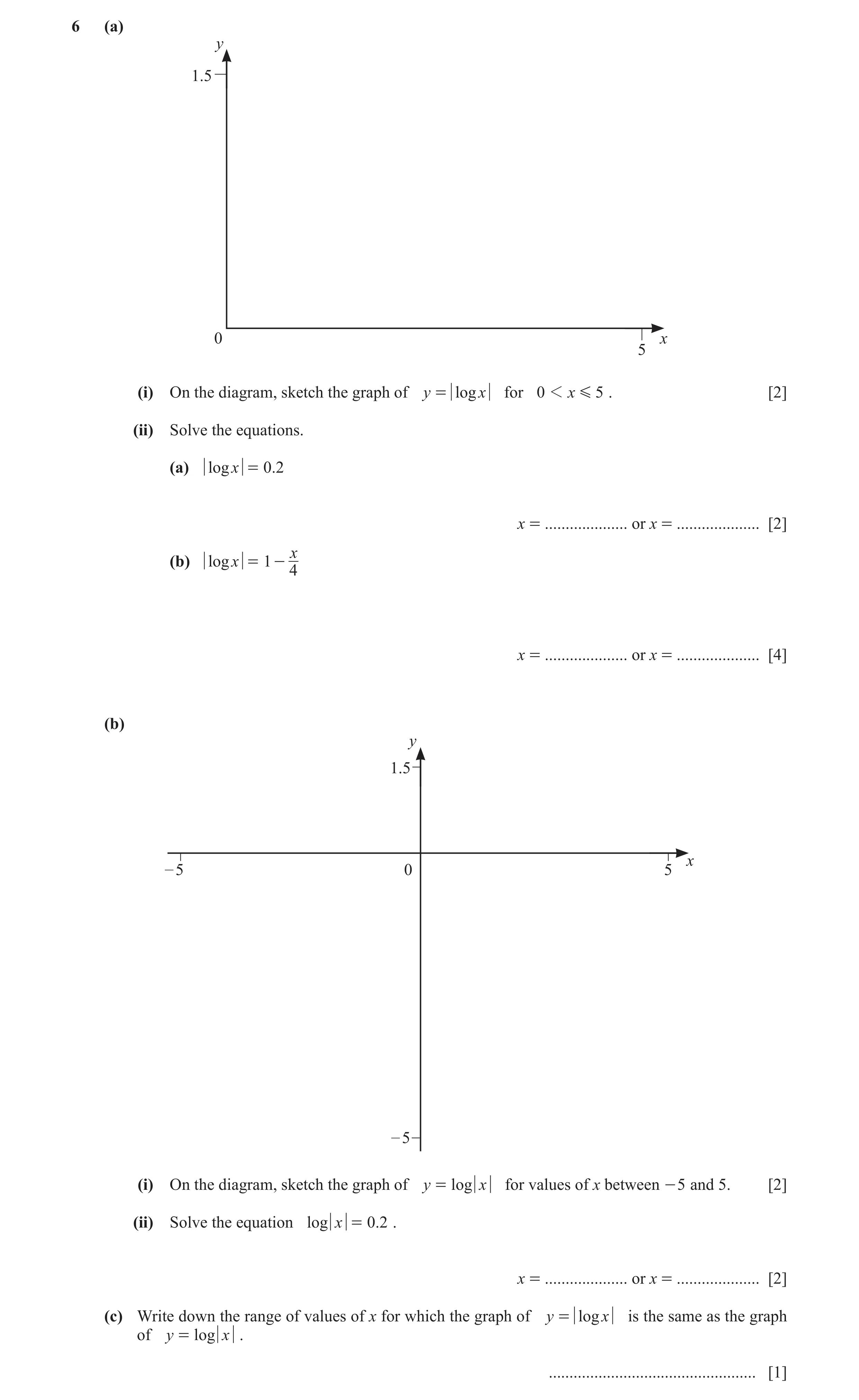 Question 8: (a) y 1.5 0 x 5 (i) On the diagram, sketch the graph of y = log x for 0 1 x G 5 . [2] (ii) Solve the equations. (a) logx = 0.2 x = ........…