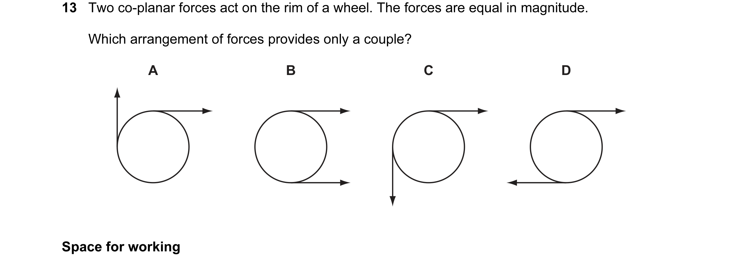 Question 26: Two co-planar forces act on the rim of a wheel. The forces are equal in magnitude. Which arrangement of forces provides only a couple? A B …